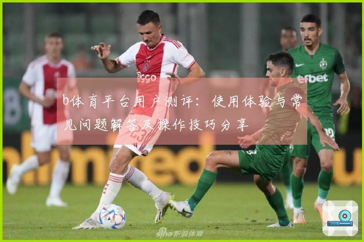 b体育平台用户测评：使用体验与常见问题解答及操作技巧分享