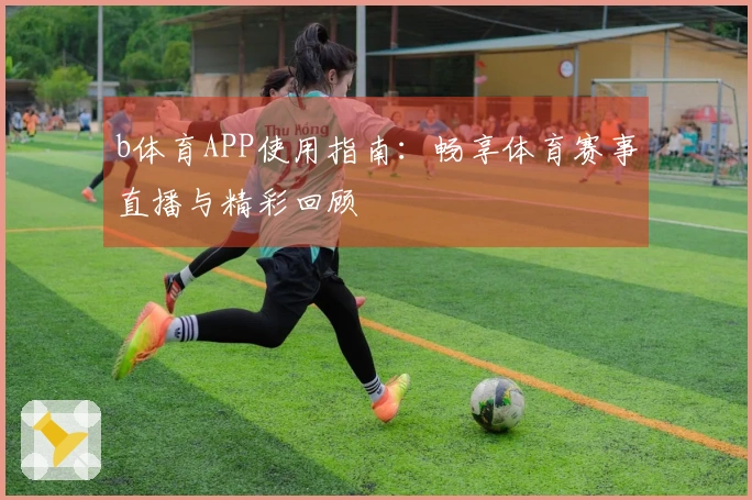 b体育APP使用指南：畅享体育赛事直播与精彩回顾