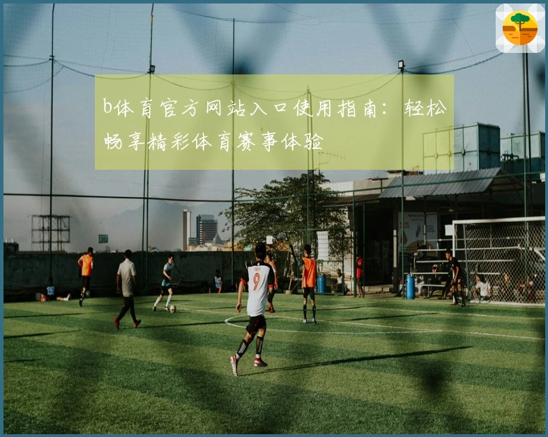 b体育官方网站入口使用指南：轻松畅享精彩体育赛事体验