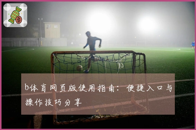 b体育网页版使用指南：便捷入口与操作技巧分享
