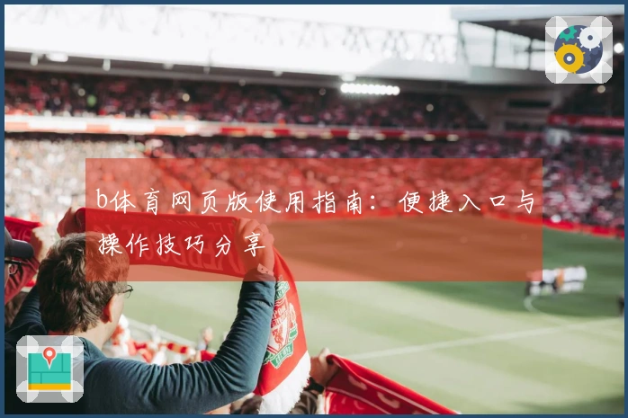 b体育网页版使用指南：便捷入口与操作技巧分享