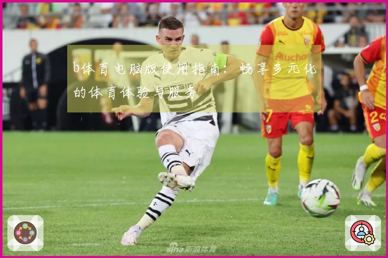 b体育电脑版使用指南：畅享多元化的体育体验与服务