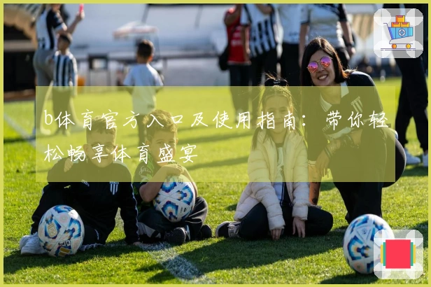 b体育官方入口及使用指南：带你轻松畅享体育盛宴