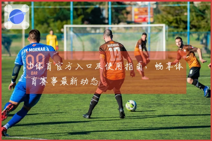 b体育官方入口及使用指南，畅享体育赛事最新动态