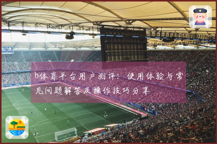 b体育平台用户测评：使用体验与常见问题解答及操作技巧分享