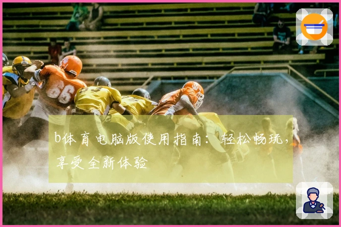 b体育电脑版使用指南：轻松畅玩，享受全新体验