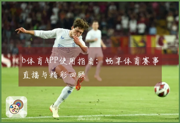 b体育APP使用指南：畅享体育赛事直播与精彩回顾