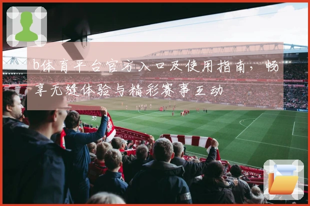 b体育平台官方入口及使用指南,畅享无缝体验与精彩赛事互动