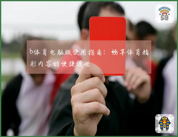 b体育电脑版使用指南：畅享体育精彩内容的便捷途径
