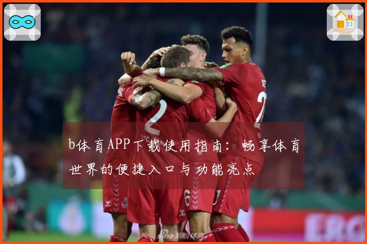 b体育APP下载使用指南：畅享体育世界的便捷入口与功能亮点