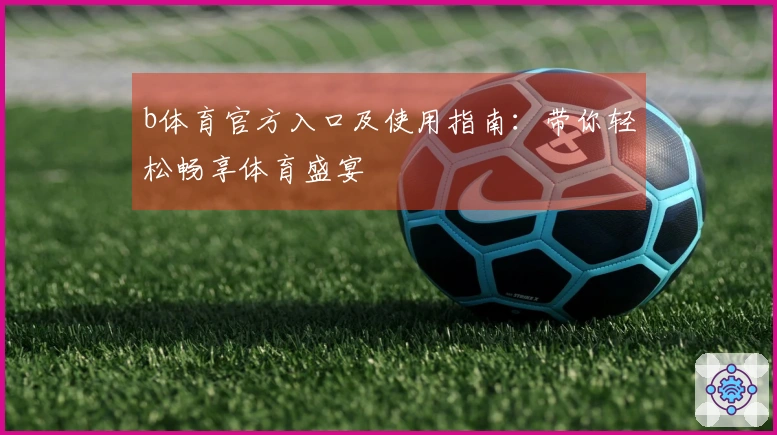 b体育官方入口及使用指南：带你轻松畅享体育盛宴