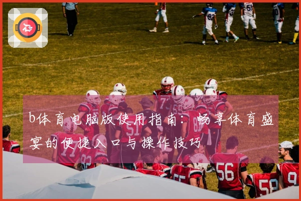 b体育电脑版使用指南：畅享体育盛宴的便捷入口与操作技巧