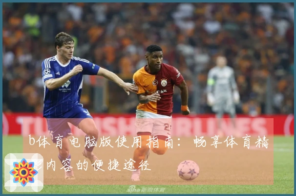 b体育电脑版使用指南：畅享体育精彩内容的便捷途径