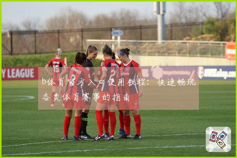 b体育官方入口使用教程：快速畅玩各类体育赛事的指南
