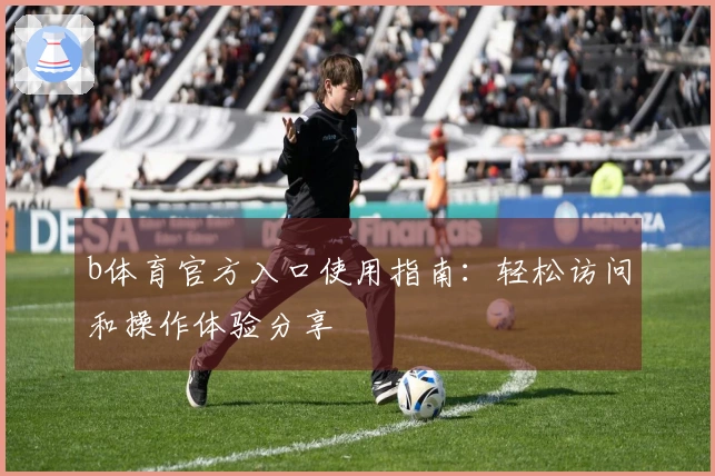 b体育官方入口使用指南：轻松访问和操作体验分享